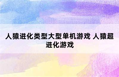 人猿进化类型大型单机游戏 人猿超进化游戏